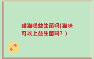 猫猫喂益生菌吗(猫咪可以上益生菌吗？)