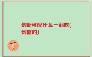 氨糖可配什么一起吃(氨糖的)