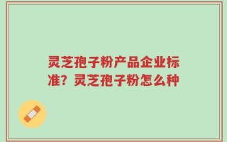 灵芝孢子粉产品企业标准？灵芝孢子粉怎么种