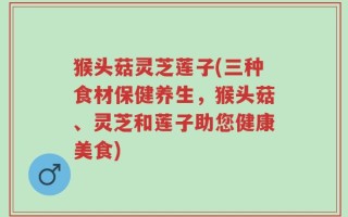 猴头菇灵芝莲子(三种食材保健养生，猴头菇、灵芝和莲子助您健康美食)