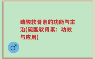 硫酸软骨素的功能与主治(硫酸软骨素：功效与应用)