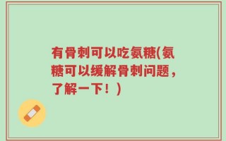 有骨刺可以吃氨糖(氨糖可以缓解骨刺问题，了解一下！)