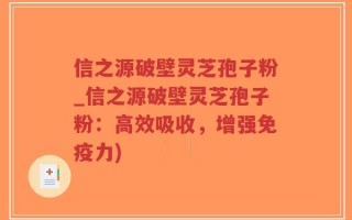 信之源破壁灵芝孢子粉_信之源破壁灵芝孢子粉：高效吸收，增强免疫力)