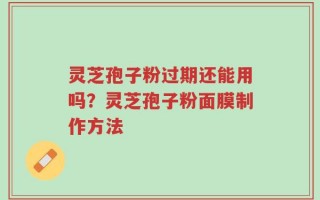灵芝孢子粉过期还能用吗？灵芝孢子粉面膜制作方法