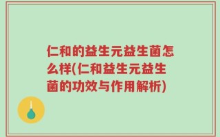 仁和的益生元益生菌怎么样(仁和益生元益生菌的功效与作用解析)