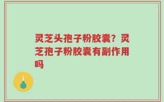 灵芝头孢子粉胶囊？灵芝孢子粉胶囊有副作用吗