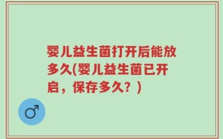 婴儿益生菌打开后能放多久(婴儿益生菌已开启，保存多久？)