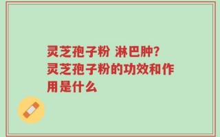 灵芝孢子粉 淋巴肿？灵芝孢子粉的功效和作用是什么
