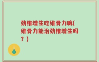 劲椎增生吃维骨力嘛(维骨力能治劲椎增生吗？)