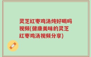 灵芝红枣鸡汤炖好喝吗视频(健康美味的灵芝红枣鸡汤视频分享)