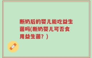 断奶后的婴儿能吃益生菌吗(断奶婴儿可否食用益生菌？)