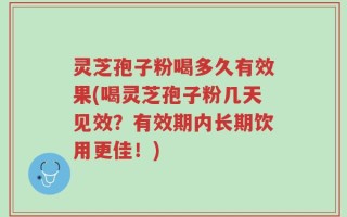 灵芝孢子粉喝多久有效果(喝灵芝孢子粉几天见效？有效期内长期饮用更佳！)