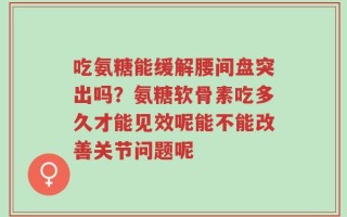 吃氨糖能缓解腰间盘突出吗？氨糖软骨素吃多久才能见效呢能不能改善关节问题呢