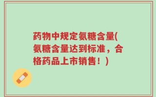 药物中规定氨糖含量(氨糖含量达到标准，合格药品上市销售！)