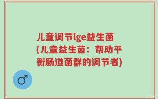 儿童调节lge益生菌(儿童益生菌：帮助平衡肠道菌群的调节者)