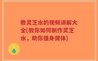 敷灵芝水的视频讲解大全(教你如何制作灵芝水，助你强身健体)