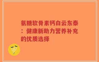 氨糖软骨素钙白云东泰：健康新助力营养补充的优质选择