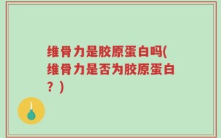 维骨力是胶原蛋白吗(维骨力是否为胶原蛋白？)