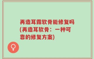 再造耳露软骨能修复吗(再造耳软骨：一种可靠的修复方案)