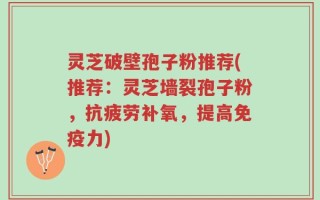 灵芝破壁孢子粉推荐(推荐：灵芝墙裂孢子粉，抗疲劳补氧，提高免疫力)