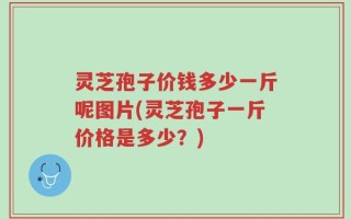 灵芝孢子价钱多少一斤呢图片(灵芝孢子一斤价格是多少？)