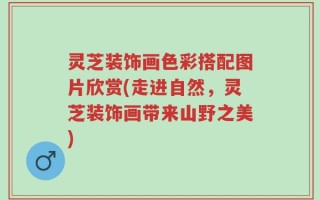 灵芝装饰画色彩搭配图片欣赏(走进自然，灵芝装饰画带来山野之美)