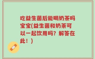 吃益生菌后能喝奶茶吗宝宝(益生菌和奶茶可以一起饮用吗？解答在此！)