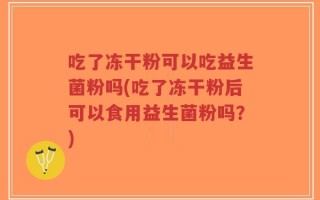 吃了冻干粉可以吃益生菌粉吗(吃了冻干粉后可以食用益生菌粉吗？)