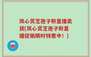岚心灵芝孢子粉直播卖货(岚心灵芝孢子粉直播促销限时特惠中！)