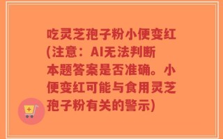 吃灵芝孢子粉小便变红(注意：AI无法判断本题答案是否准确。小便变红可能与食用灵芝孢子粉有关的警示)