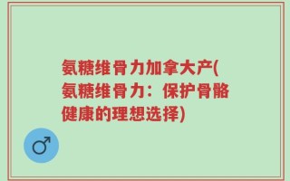 氨糖维骨力加拿大产(氨糖维骨力：保护骨骼健康的理想选择)