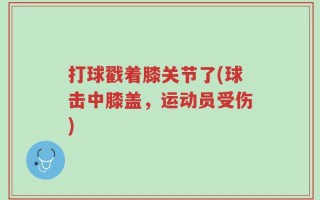打球戳着膝关节了(球击中膝盖，运动员受伤)