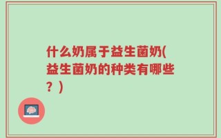 什么奶属于益生菌奶(益生菌奶的种类有哪些？)