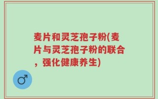 麦片和灵芝孢子粉(麦片与灵芝孢子粉的联合，强化健康养生)