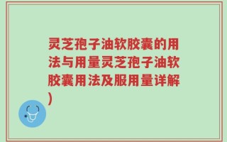 灵芝孢子油软胶囊的用法与用量灵芝孢子油软胶囊用法及服用量详解)