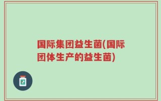 国际集团益生菌(国际团体生产的益生菌)