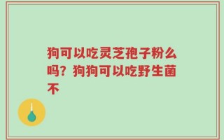 狗可以吃灵芝孢子粉么吗？狗狗可以吃野生菌不