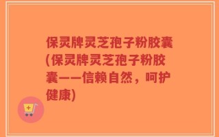保灵牌灵芝孢子粉胶囊(保灵牌灵芝孢子粉胶囊——信赖自然，呵护健康)
