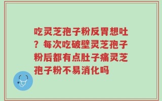 吃灵芝孢子粉反胃想吐？每次吃破壁灵芝孢子粉后都有点肚子痛灵芝孢子粉不易消化吗
