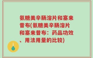 氨糖美辛肠溶片和塞来昔布(氨糖美辛肠溶片和塞来昔布：药品功效、用法用量的比较)