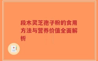 段木灵芝孢子粉的食用方法与营养价值全面解析