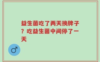 益生菌吃了两天换牌子？吃益生菌中间停了一天