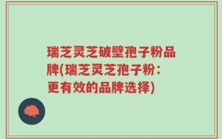 瑞芝灵芝破壁孢子粉品牌(瑞芝灵芝孢子粉：更有效的品牌选择)