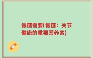 氨糖需要(氨糖：关节健康的重要营养素)