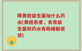 降黄疸益生菌加什么药水(黄疸患者，食用益生菌和药水有助缓解症状)