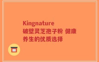 Kingnature破壁灵芝孢子粉 健康养生的优质选择
