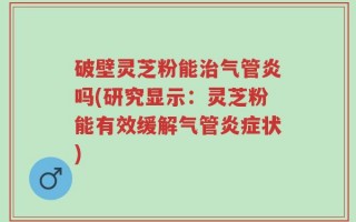 破壁灵芝粉能治气管炎吗(研究显示：灵芝粉能有效缓解气管炎症状)