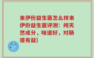 来伊份益生菌怎么样来伊份益生菌评测：纯天然成分，味道好，对肠道有益)
