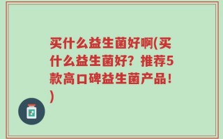 买什么益生菌好啊(买什么益生菌好？推荐5款高口碑益生菌产品！)