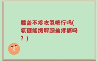 膝盖不疼吃氨糖行吗(氨糖能缓解膝盖疼痛吗？)